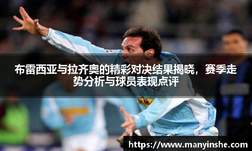 布雷西亚与拉齐奥的精彩对决结果揭晓，赛季走势分析与球员表现点评