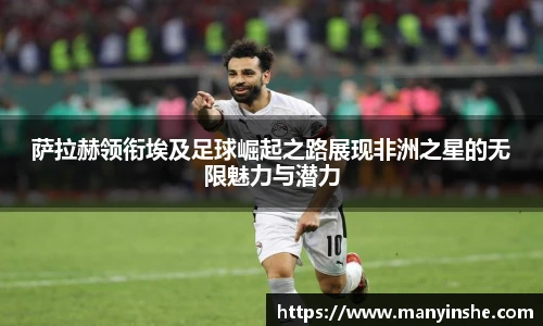 萨拉赫领衔埃及足球崛起之路展现非洲之星的无限魅力与潜力